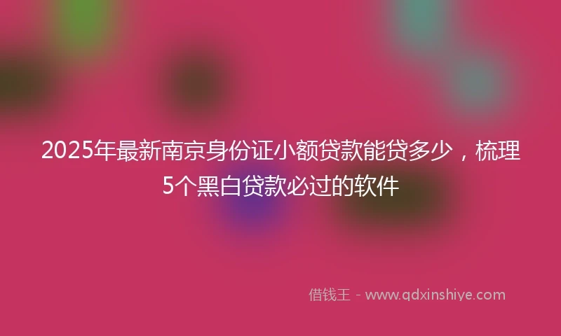2025年最新南京身份证小额贷款能贷多少，梳理5个黑白贷款必过的软件