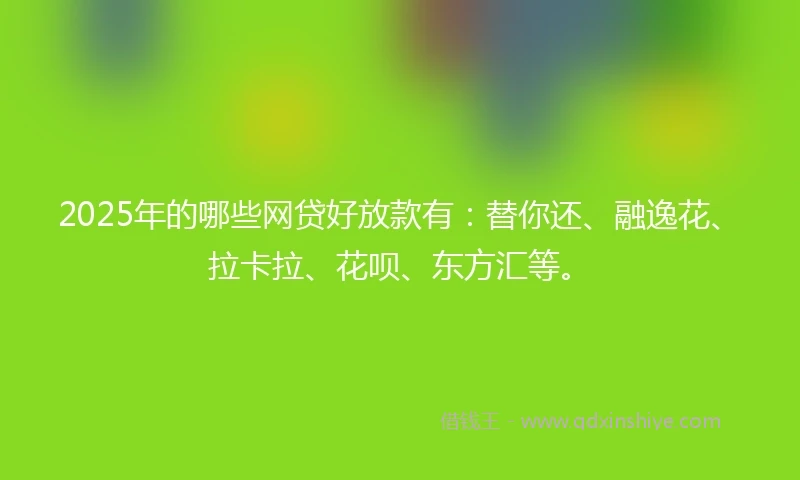 2025年的哪些网贷好放款有：替你还、融逸花、拉卡拉、花呗、东方汇等。