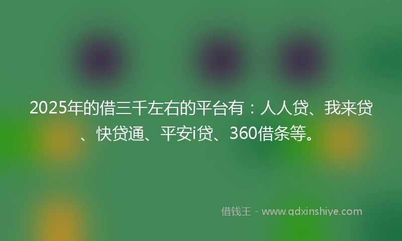 2025年的借三千左右的平台有：人人贷、我来贷、快贷通、平安i贷、360借条等。