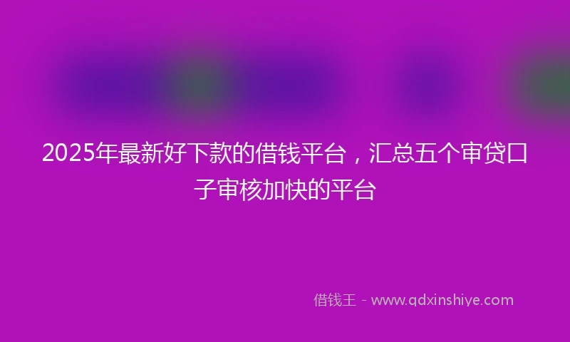 2025年最新好下款的借钱平台，汇总五个审贷口子审核加快的平台