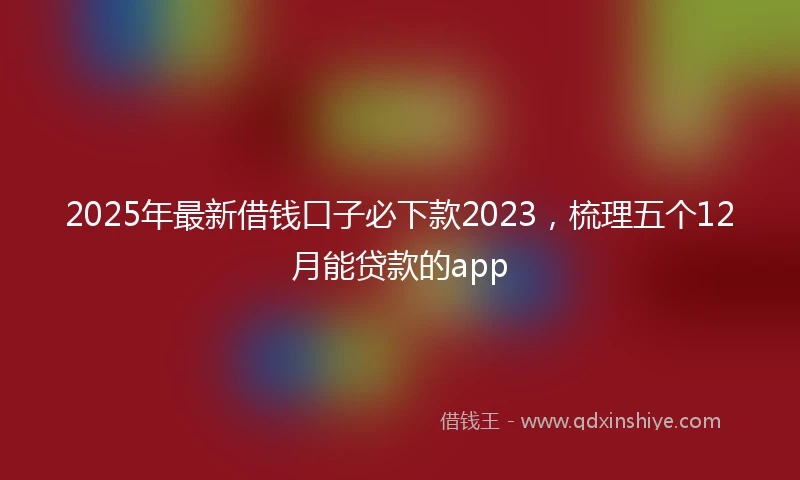 2025年最新借钱口子必下款2023，梳理五个12月能贷款的app