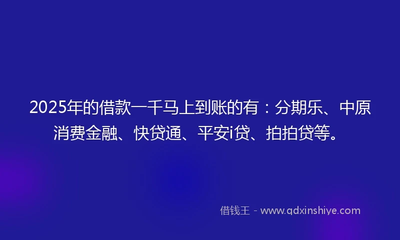 2025年的借款一千马上到账的有：分期乐、中原消费金融、快贷通、平安i贷、拍拍贷等。