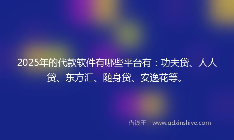 2025年的代款软件有哪些平台有：功夫贷、人人贷、东方汇、随身贷、安逸花等。