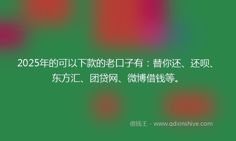 2025年的可以下款的老口子有：替你还、还呗、东方汇、团贷网、微博借钱等。