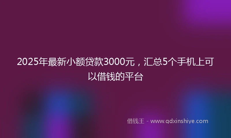 2025年最新小额贷款3000元，汇总5个手机上可以借钱的平台