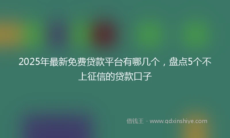 2025年最新免费贷款平台有哪几个，盘点5个不上征信的贷款口子