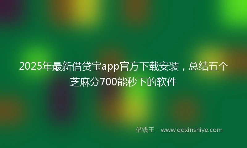 2025年最新借贷宝app官方下载安装，总结五个芝麻分700能秒下的软件