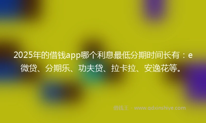 2025年的借钱app哪个利息最低分期时间长有：e微贷、分期乐、功夫贷、拉卡拉、安逸花等。