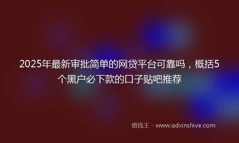 2025年最新审批简单的网贷平台可靠吗，概括5个黑户必下款的口子贴吧推荐