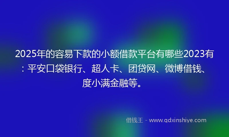 2025年的容易下款的小额借款平台有哪些2023有：平安口袋银行、超人卡、团贷网、微博借钱、度小满金融等。
