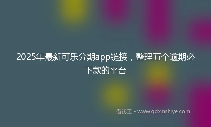 2025年最新可乐分期app链接，整理五个逾期必下款的平台