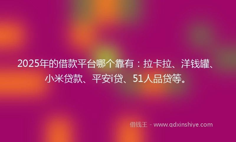 2025年的借款平台哪个靠有：拉卡拉、洋钱罐、小米贷款、平安i贷、51人品贷等。
