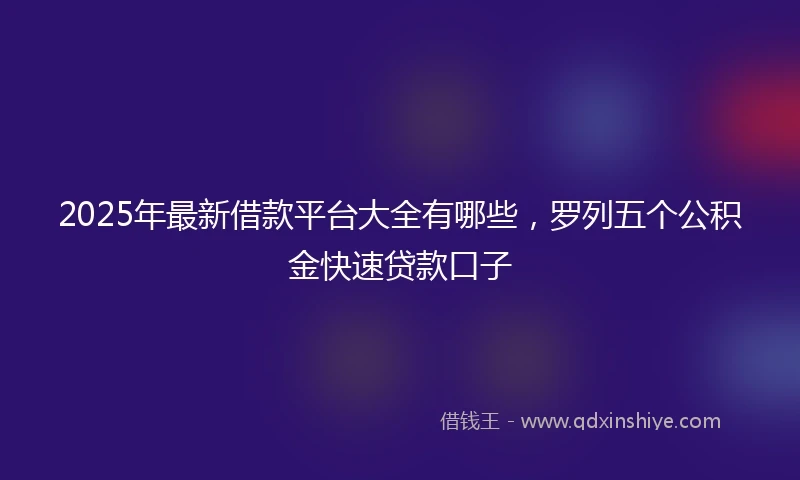 2025年最新借款平台大全有哪些，罗列五个公积金快速贷款口子
