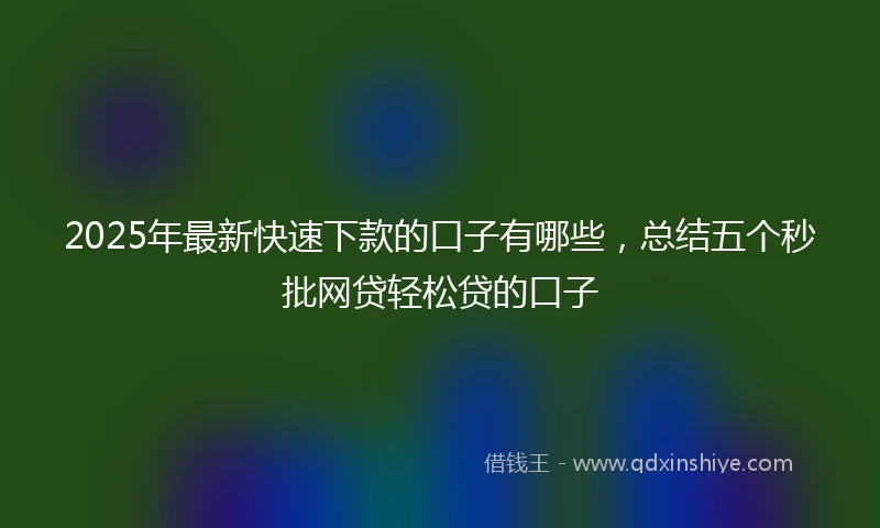 2025年最新快速下款的口子有哪些，总结五个秒批网贷轻松贷的口子