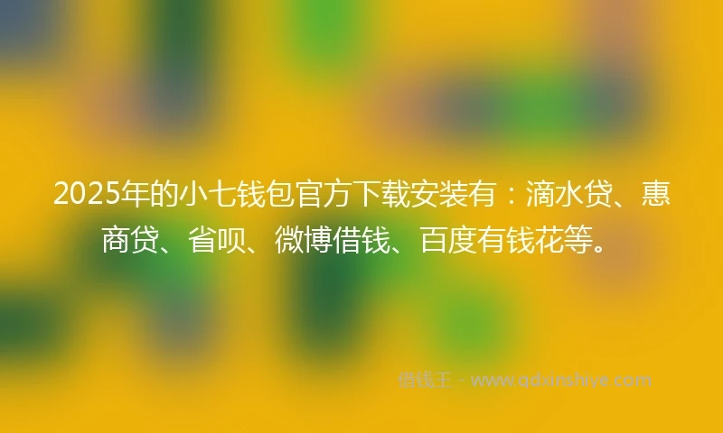 2025年的小七钱包官方下载安装有：滴水贷、惠商贷、省呗、微博借钱、百度有钱花等。