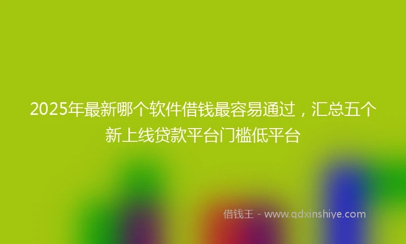 2025年最新哪个软件借钱最容易通过，汇总五个新上线贷款平台门槛低平台