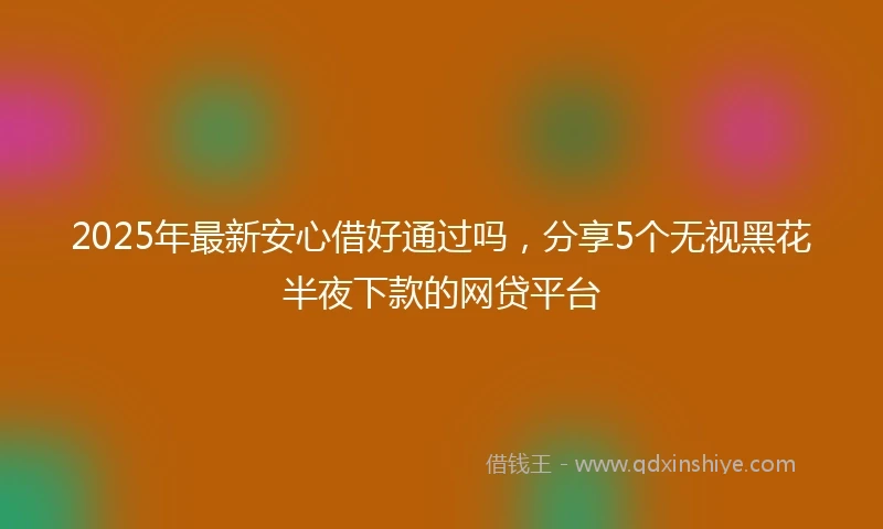 2025年最新安心借好通过吗，分享5个无视黑花半夜下款的网贷平台