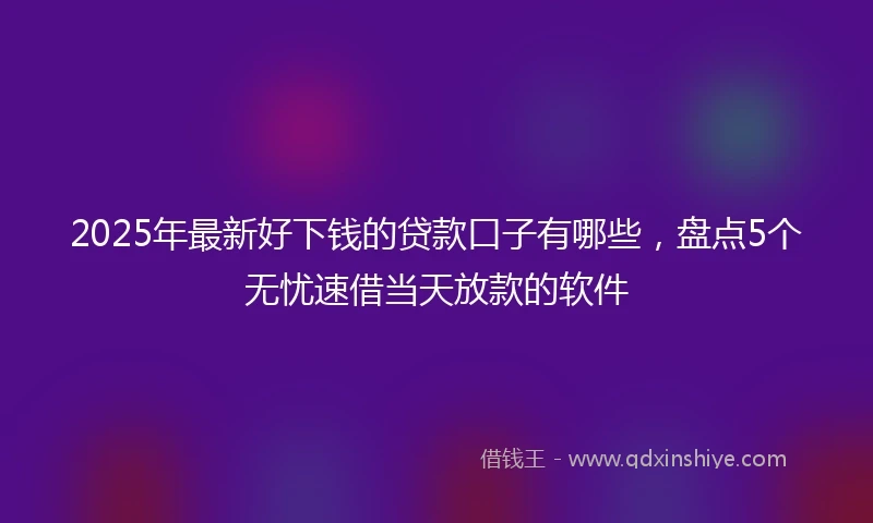 2025年最新好下钱的贷款口子有哪些，盘点5个无忧速借当天放款的软件