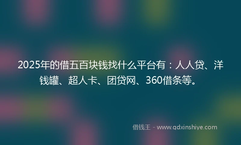 2025年的借五百块钱找什么平台有：人人贷、洋钱罐、超人卡、团贷网、360借条等。