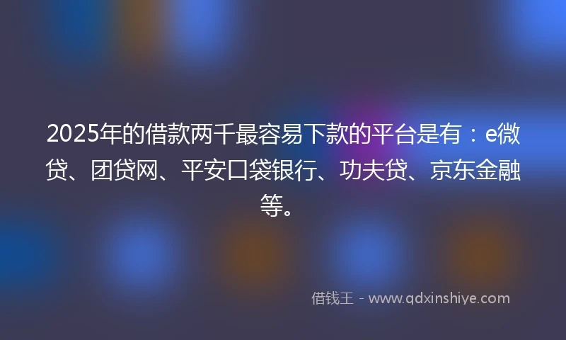 2025年的借款两千最容易下款的平台是有：e微贷、团贷网、平安口袋银行、功夫贷、京东金融等。