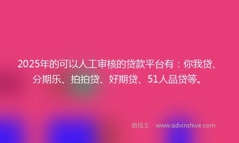 2025年的可以人工审核的贷款平台有：你我贷、分期乐、拍拍贷、好期贷、51人品贷等。