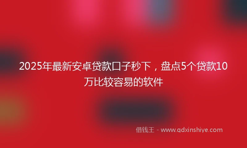 2025年最新安卓贷款口子秒下，盘点5个贷款10万比较容易的软件