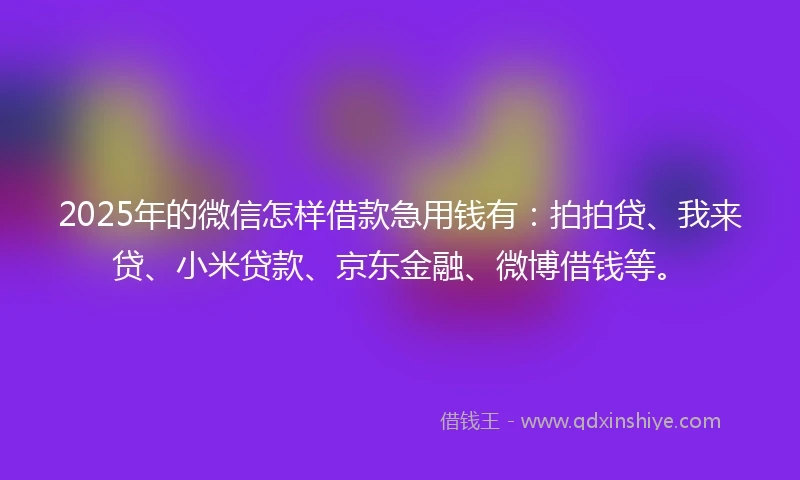 2025年的微信怎样借款急用钱有：拍拍贷、我来贷、小米贷款、京东金融、微博借钱等。