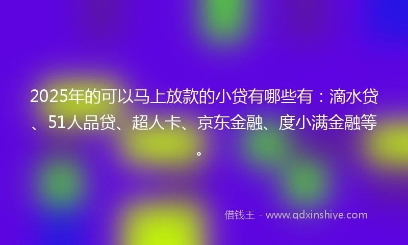 2025年的可以马上放款的小贷有哪些有：滴水贷、51人品贷、超人卡、京东金融、度小满金融等。