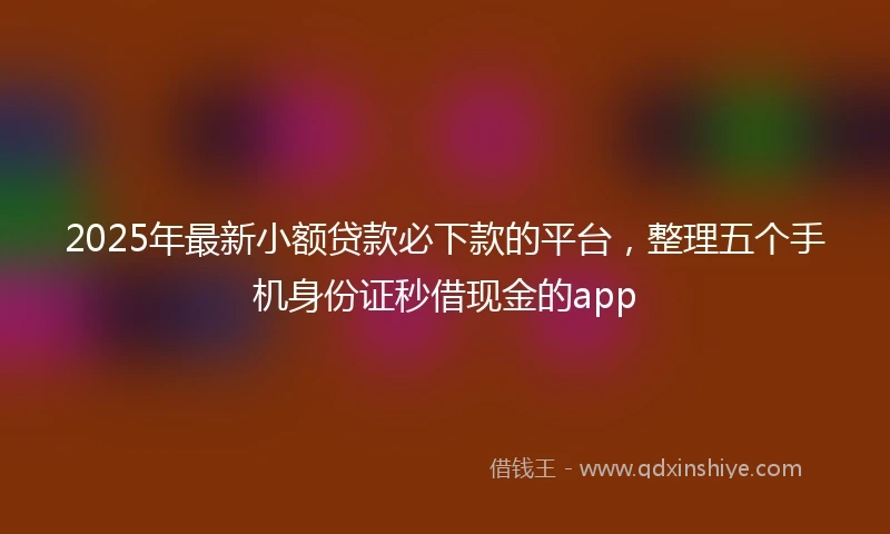2025年最新小额贷款必下款的平台，整理五个手机身份证秒借现金的app