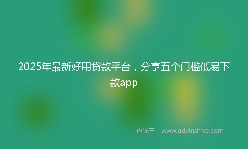 2025年最新好用贷款平台，分享五个门槛低易下款app