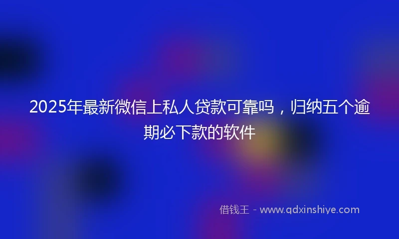 2025年最新微信上私人贷款可靠吗，归纳五个逾期必下款的软件