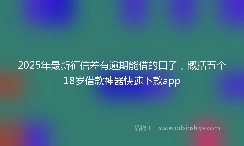 2025年最新征信差有逾期能借的口子，概括五个18岁借款神器快速下款app
