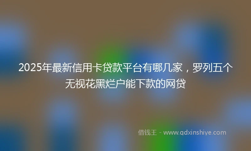 2025年最新信用卡贷款平台有哪几家，罗列五个无视花黑烂户能下款的网贷