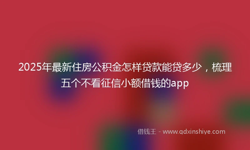 2025年最新住房公积金怎样贷款能贷多少，梳理五个不看征信小额借钱的app