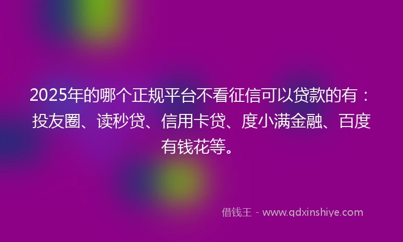 2025年的哪个正规平台不看征信可以贷款的有：投友圈、读秒贷、信用卡贷、度小满金融、百度有钱花等。