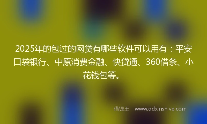 2025年的包过的网贷有哪些软件可以用有：平安口袋银行、中原消费金融、快贷通、360借条、小花钱包等。