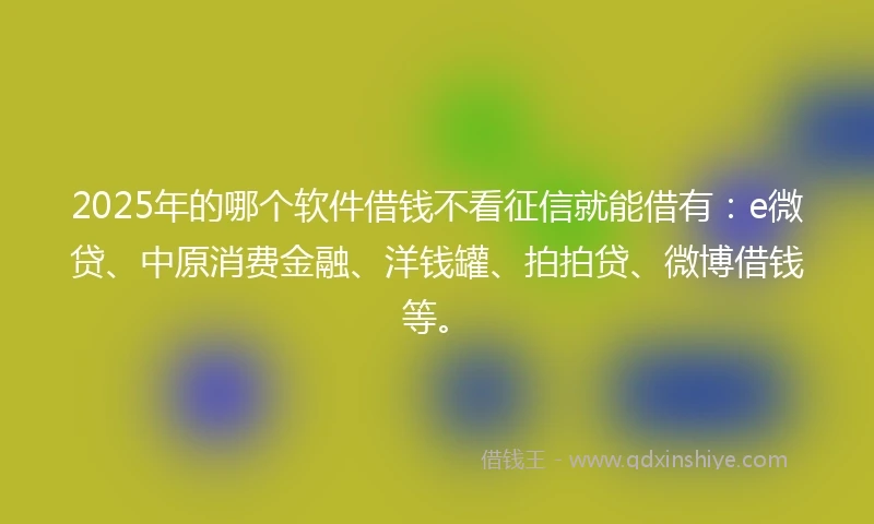 2025年的哪个软件借钱不看征信就能借有：e微贷、中原消费金融、洋钱罐、拍拍贷、微博借钱等。