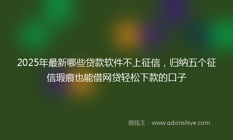 2025年最新哪些贷款软件不上征信，归纳五个征信瑕疵也能借网贷轻松下款的口子
