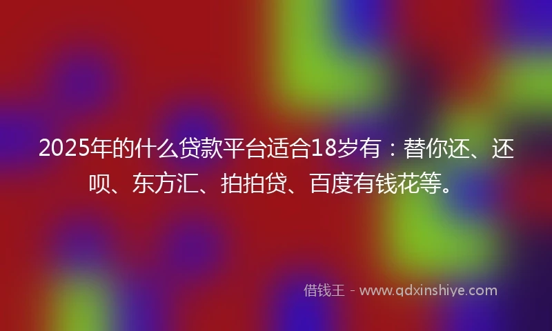2025年的什么贷款平台适合18岁有：替你还、还呗、东方汇、拍拍贷、百度有钱花等。
