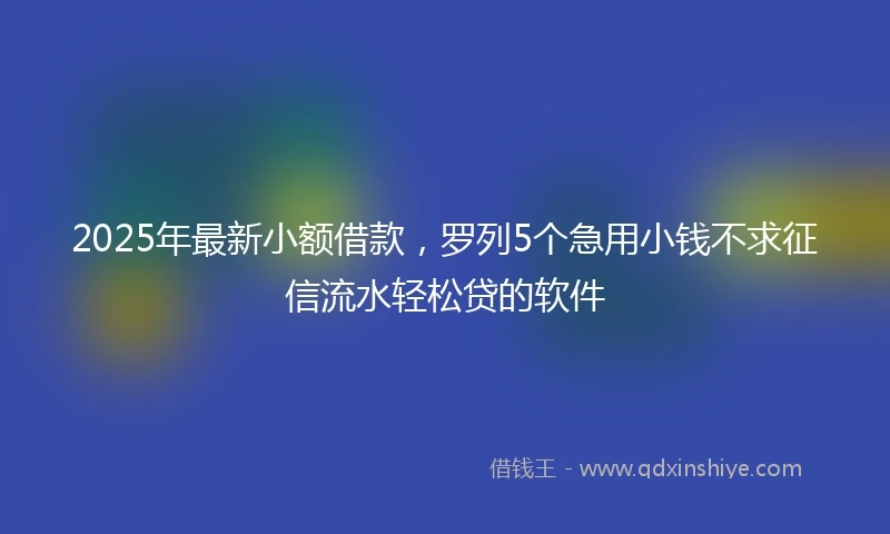 2025年最新小额借款，罗列5个急用小钱不求征信流水轻松贷的软件