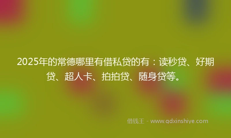 2025年的常德哪里有借私贷的有：读秒贷、好期贷、超人卡、拍拍贷、随身贷等。