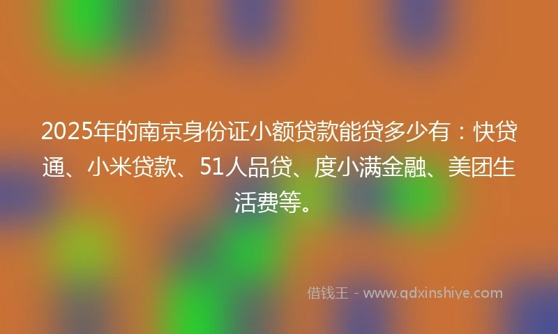 2025年的南京身份证小额贷款能贷多少有：快贷通、小米贷款、51人品贷、度小满金融、美团生活费等。