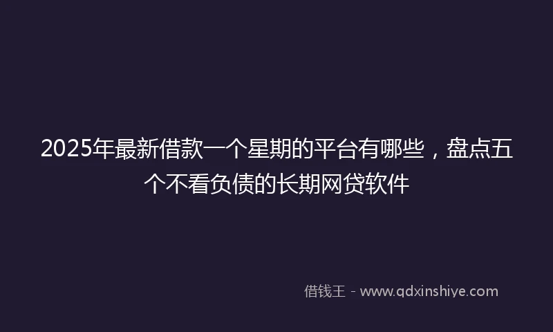 2025年最新借款一个星期的平台有哪些，盘点五个不看负债的长期网贷软件