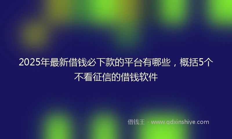 2025年最新借钱必下款的平台有哪些，概括5个不看征信的借钱软件