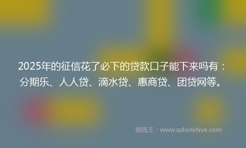2025年的征信花了必下的贷款口子能下来吗有：分期乐、人人贷、滴水贷、惠商贷、团贷网等。