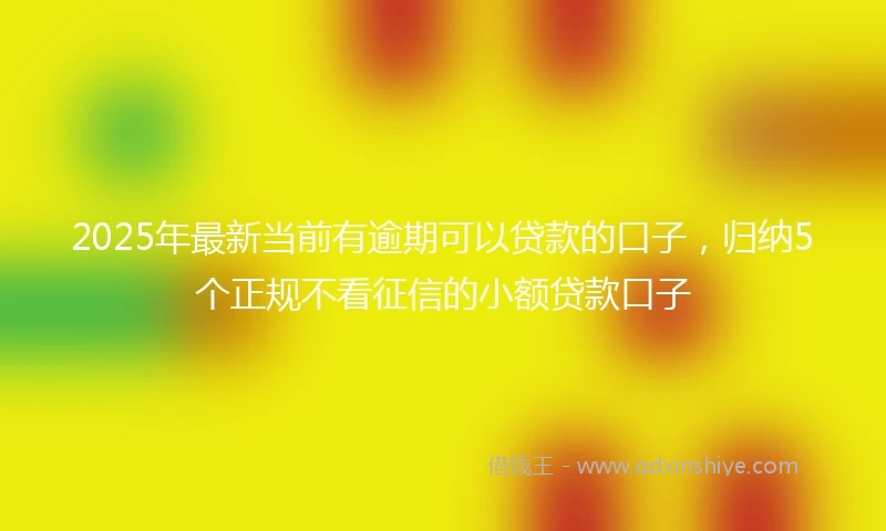 2025年最新当前有逾期可以贷款的口子，归纳5个正规不看征信的小额贷款口子