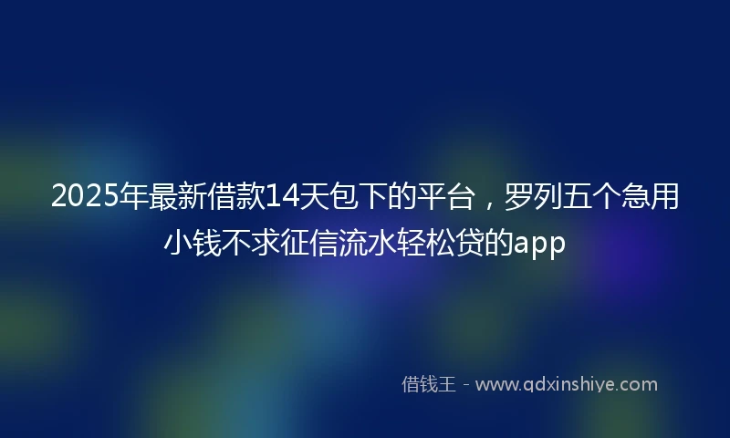 2025年最新借款14天包下的平台，罗列五个急用小钱不求征信流水轻松贷的app