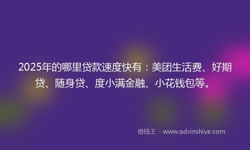 2025年的哪里贷款速度快有：美团生活费、好期贷、随身贷、度小满金融、小花钱包等。