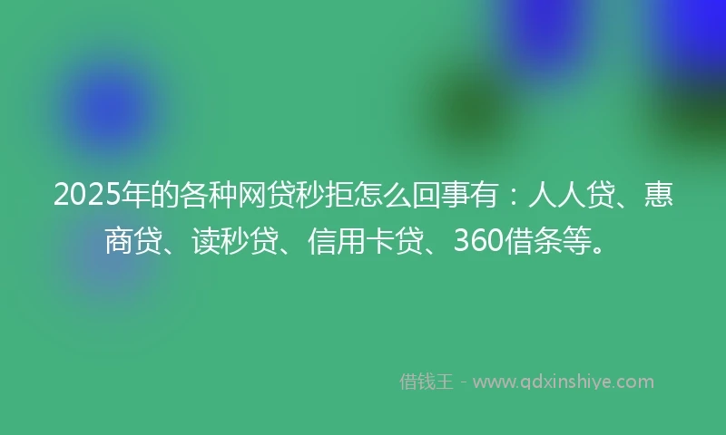 2025年的各种网贷秒拒怎么回事有：人人贷、惠商贷、读秒贷、信用卡贷、360借条等。