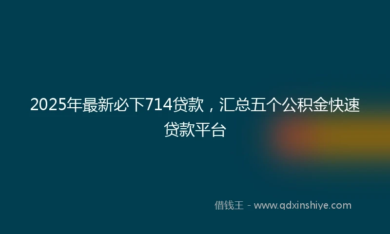 2025年最新必下714贷款，汇总五个公积金快速贷款平台